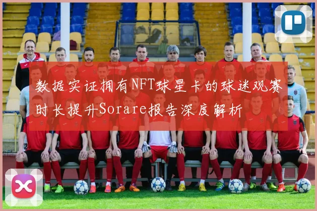 数据实证拥有NFT球星卡的球迷观赛时长提升Sorare报告深度解析